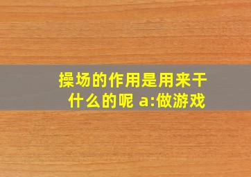 操场的作用是用来干什么的呢 a:做游戏